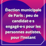 Lire la suite à propos de l’article Élection municipale de Paris : peu de candidat·e·s engagé·e·s pour les personnes autistes, pour l’instant